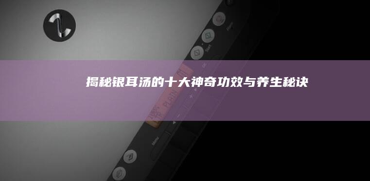 揭秘银耳汤的十大神奇功效与养生秘诀