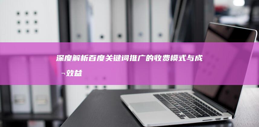 深度解析：百度关键词推广的收费模式与成本效益